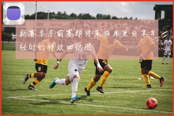 新赛季季前赛即将来临库里分享年轻时的特效回忆图