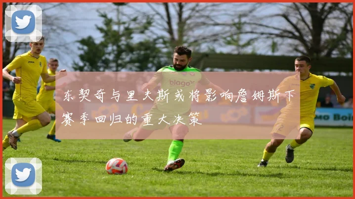 东契奇与里夫斯或将影响詹姆斯下赛季回归的重大决策