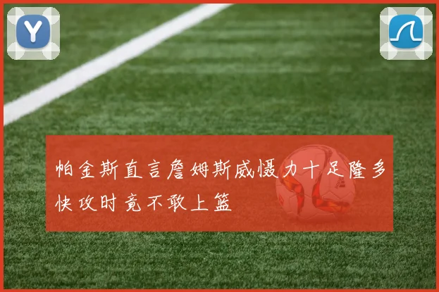 帕金斯直言詹姆斯威慑力十足隆多快攻时竟不敢上篮