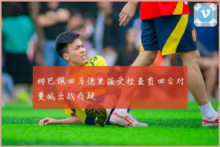 姆巴佩回马德里接受检查首回合对曼城出战存疑