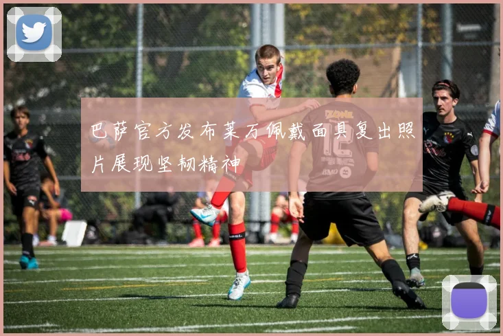 巴萨官方发布莱万佩戴面具复出照片展现坚韧精神