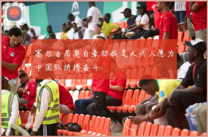 塞尔吉尼奥自豪称我是大兴人愿为中国队拼搏奋斗