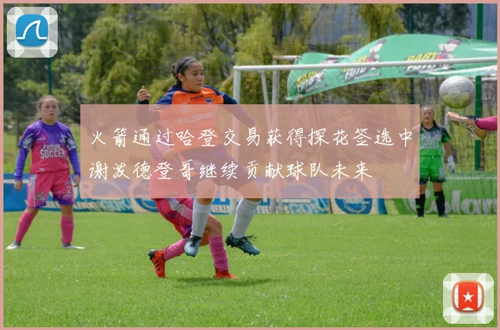 火箭通过哈登交易获得探花签选中谢泼德登哥继续贡献球队未来