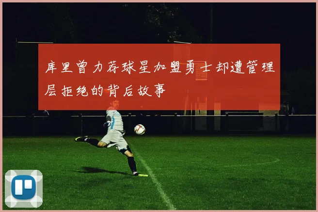 库里曾力荐球星加盟勇士却遭管理层拒绝的背后故事