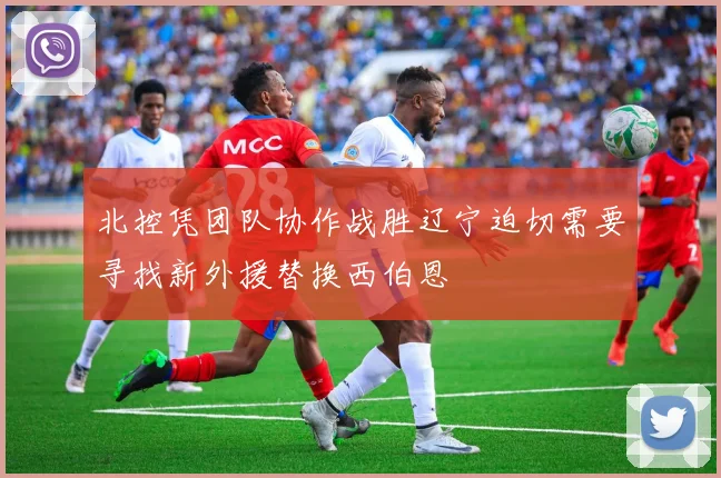 北控凭团队协作战胜辽宁迫切需要寻找新外援替换西伯恩