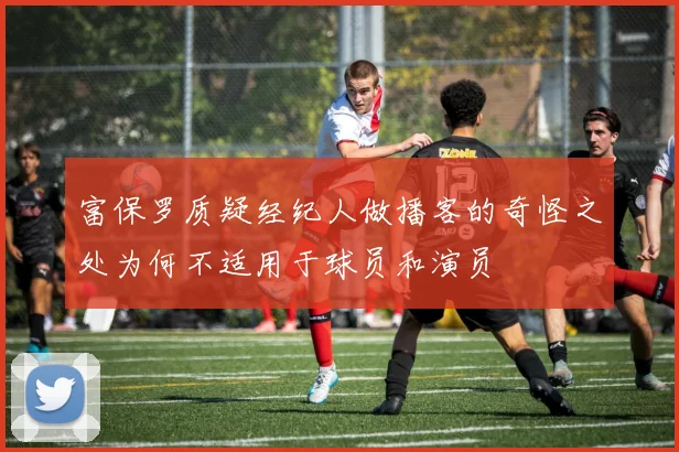 富保罗质疑经纪人做播客的奇怪之处为何不适用于球员和演员
