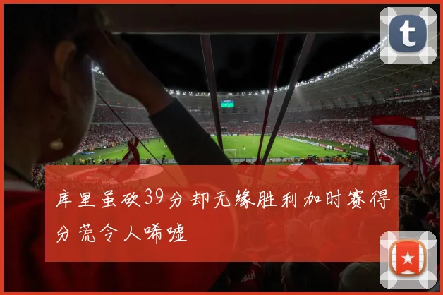 库里虽砍39分却无缘胜利加时赛得分荒令人唏嘘