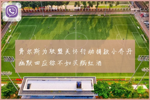 费尔斯为联盟关怀行动捐款小乔丹幽默回应称不如买瓶红酒