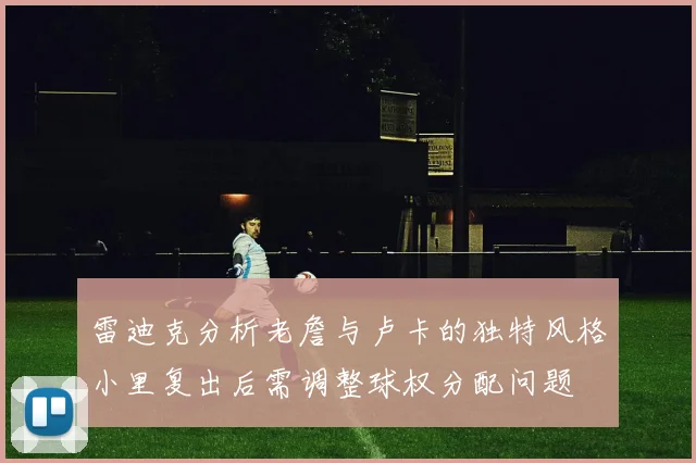 雷迪克分析老詹与卢卡的独特风格小里复出后需调整球权分配问题