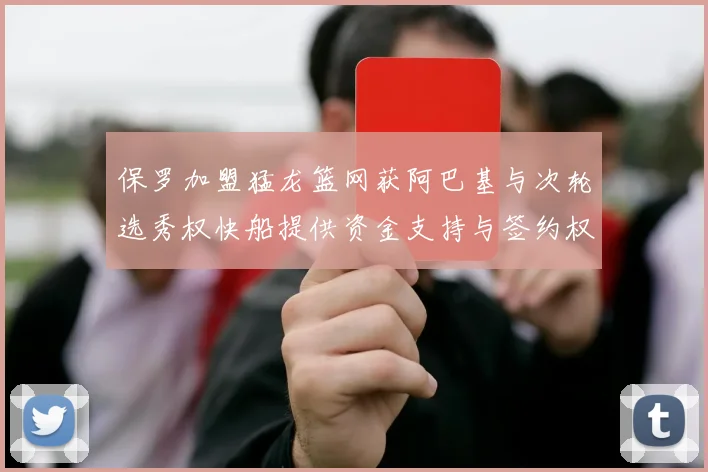 保罗加盟猛龙篮网获阿巴基与次轮选秀权快船提供资金支持与签约权