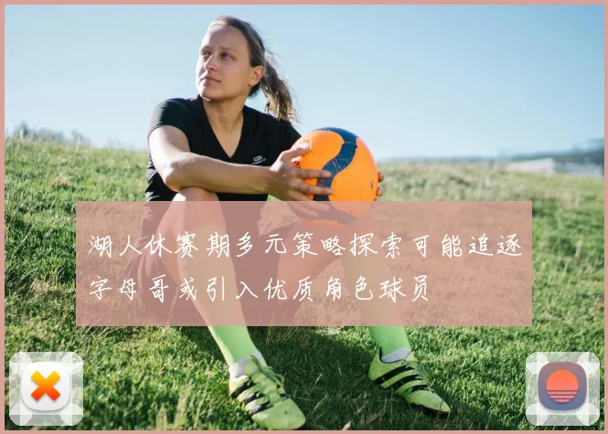 湖人休赛期多元策略探索可能追逐字母哥或引入优质角色球员
