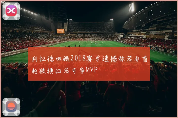 利拉德回顾2018赛季遗憾称若非首轮被横扫或可争MVP