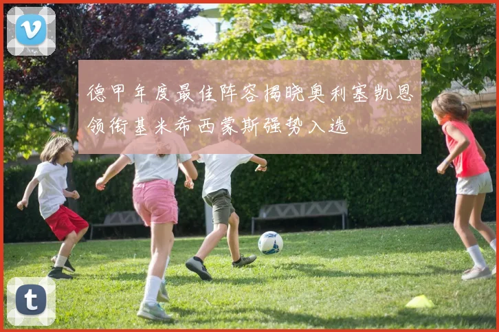 德甲年度最佳阵容揭晓奥利塞凯恩领衔基米希西蒙斯强势入选