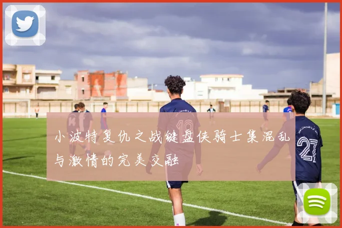 小波特复仇之战键盘侠骑士集混乱与激情的完美交融