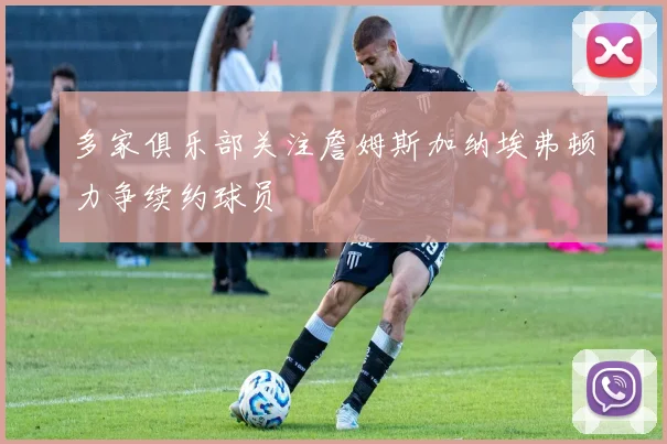 多家俱乐部关注詹姆斯加纳埃弗顿力争续约球员