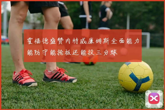 霍福德盛赞内特威廉姆斯全面能力能防守能抢板还能投三分球