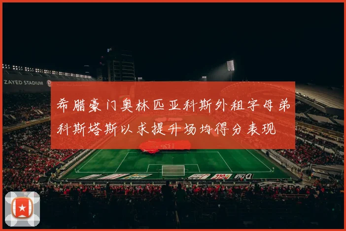 希腊豪门奥林匹亚科斯外租字母弟科斯塔斯以求提升场均得分表现