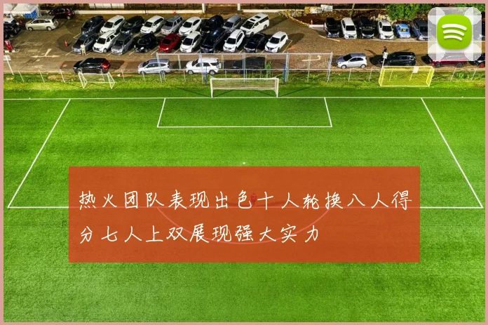 热火团队表现出色十人轮换八人得分七人上双展现强大实力