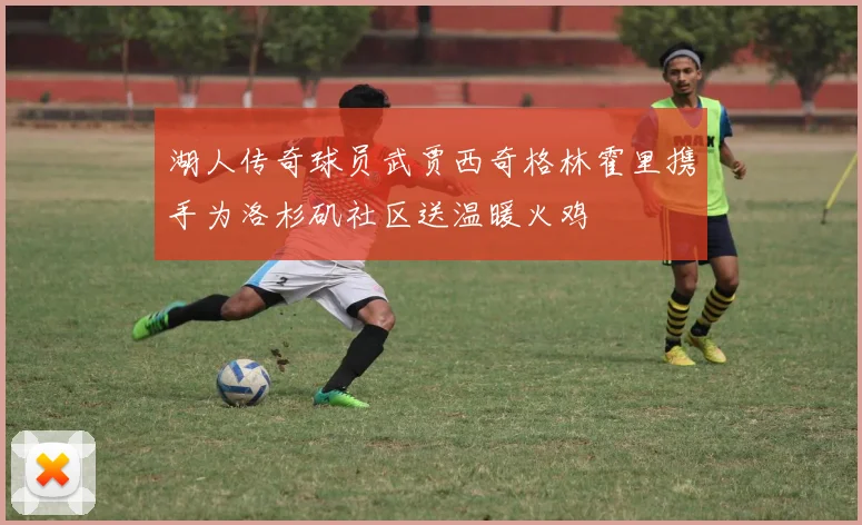湖人传奇球员武贾西奇格林霍里携手为洛杉矶社区送温暖火鸡