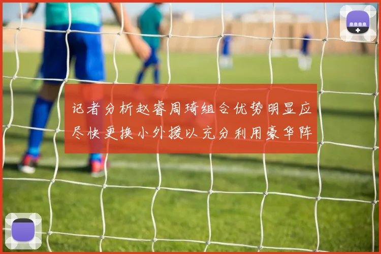 记者分析赵睿周琦组合优势明显应尽快更换小外援以充分利用豪华阵容